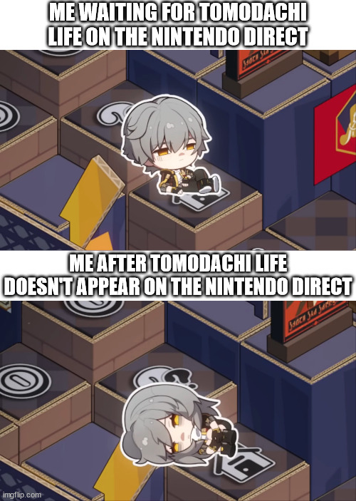 tomodachi life remaster when nintendo | ME WAITING FOR TOMODACHI LIFE ON THE NINTENDO DIRECT; ME AFTER TOMODACHI LIFE DOESN'T APPEAR ON THE NINTENDO DIRECT | image tagged in tomodachi life,nintendo,nintendo direct,star rail,honkai star rail,tomodachi life sequel | made w/ Imgflip meme maker