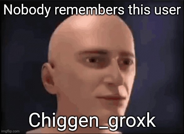 brain aneurysm | Nobody remembers this user; Chiggen_groxk | image tagged in brain aneurysm | made w/ Imgflip meme maker