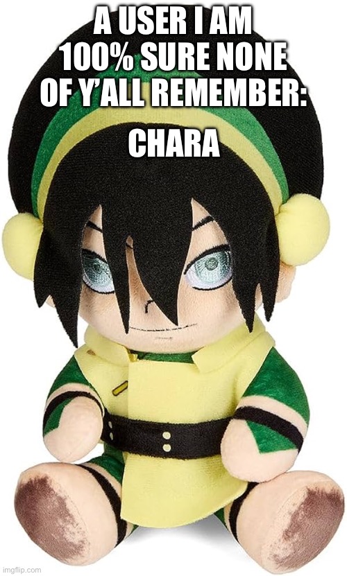 Sex to-I mean Toph Plush | A USER I AM 100% SURE NONE OF Y’ALL REMEMBER:; CHARA | image tagged in sex to-i mean toph plush | made w/ Imgflip meme maker