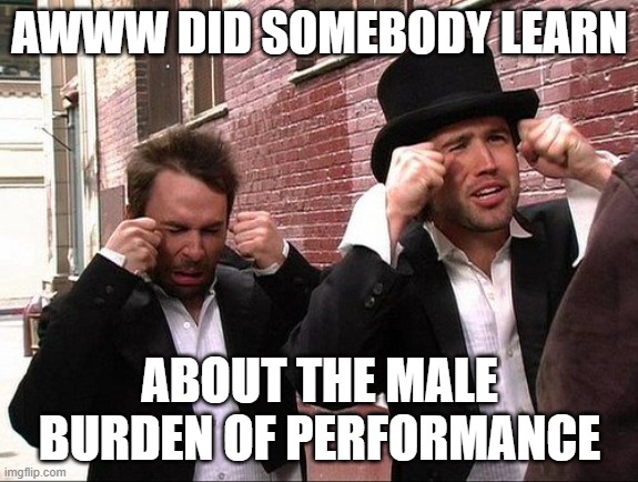 Aww did someone get addicted to crack | AWWW DID SOMEBODY LEARN; ABOUT THE MALE BURDEN OF PERFORMANCE | image tagged in aww did someone get addicted to crack | made w/ Imgflip meme maker