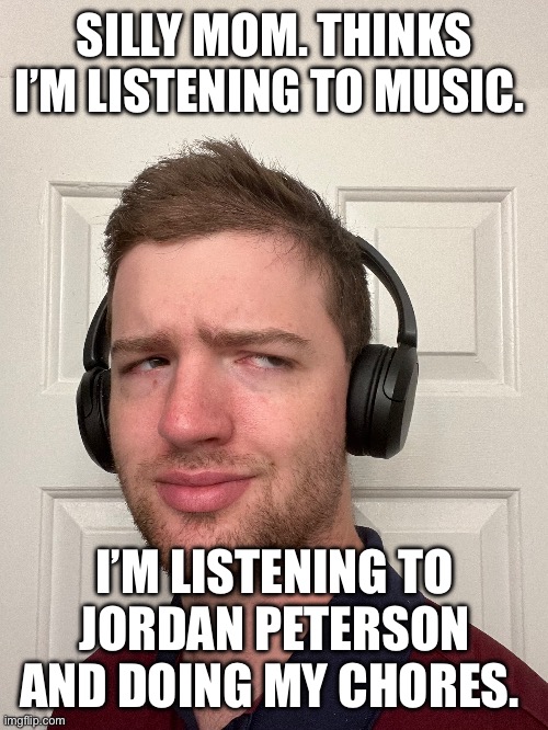 I’m listening to Jordan Peterson and doing my chores | SILLY MOM. THINKS I’M LISTENING TO MUSIC. I’M LISTENING TO JORDAN PETERSON AND DOING MY CHORES. | image tagged in jordan peterson | made w/ Imgflip meme maker