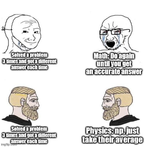 Math vs Physics on accuracy | Solved a problem 3 times and got a different
answer each time; Math: Do again until you get an accurate answer; Physics: np, just take their average; Solved a problem 3 times and got a different
answer each time | image tagged in chad we know | made w/ Imgflip meme maker