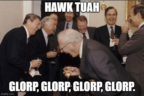 Laughing Men In Suits Meme | HAWK TUAH; GLORP, GLORP, GLORP, GLORP. | image tagged in memes,laughing men in suits | made w/ Imgflip meme maker