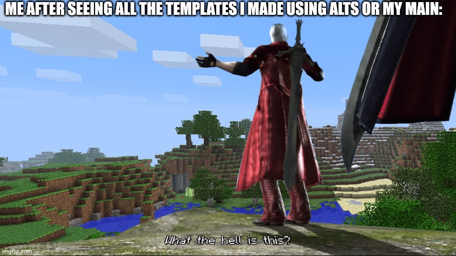 Yes, this is one of them | ME AFTER SEEING ALL THE TEMPLATES I MADE USING ALTS OR MY MAIN: | image tagged in what the hell is this | made w/ Imgflip meme maker