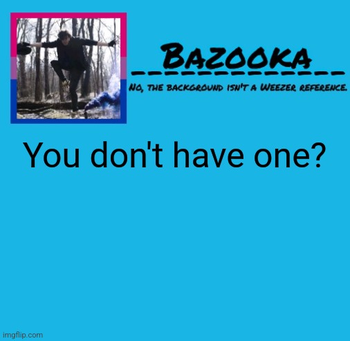 Bazooka-57 temp 8 | You don't have one? | image tagged in bazooka-57 temp 8 | made w/ Imgflip meme maker