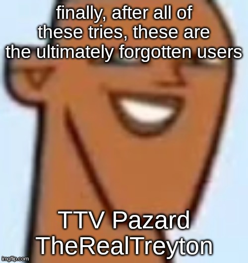 justin | finally, after all of these tries, these are the ultimately forgotten users; TTV Pazard
TheRealTreyton | image tagged in justin | made w/ Imgflip meme maker