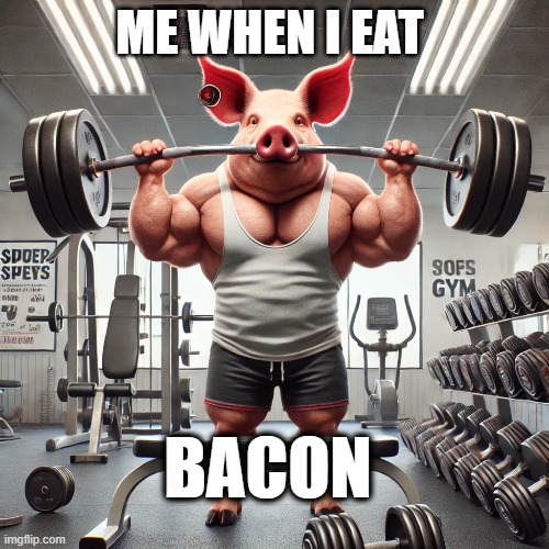 BACON | ME WHEN I EAT; BACON | image tagged in memes,bacon,work out,gym | made w/ Imgflip meme maker