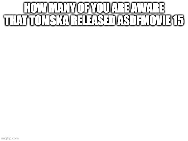 HOW MANY OF YOU ARE AWARE THAT TOMSKA RELEASED ASDFMOVIE 15 | made w/ Imgflip meme maker