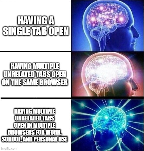 Browser Tab Brain Evolution | HAVING A SINGLE TAB OPEN; HAVING MULTIPLE UNRELATED TABS OPEN ON THE SAME BROWSER; HAVING MULTIPLE UNRELATED TABS OPEN IN MULTIPLE BROWSERS FOR WORK, SCHOOL, AND PERSONAL USE | image tagged in expanding brain 3 panels,browser,internet,relatable memes,funny memes | made w/ Imgflip meme maker