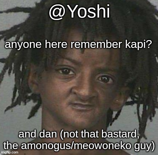 yoshi's cursed mugshot temp | anyone here remember kapi? and dan (not that bastard, the amonogus/meowoneko guy) | image tagged in yoshi's cursed mugshot temp | made w/ Imgflip meme maker