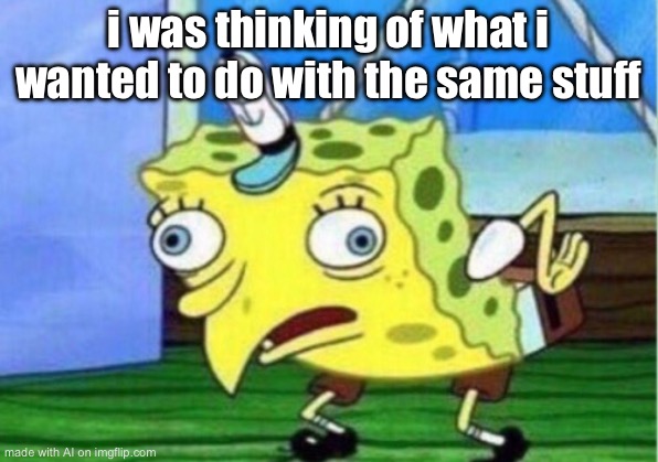 Mocking Spongebob Meme | i was thinking of what i wanted to do with the same stuff | image tagged in memes,mocking spongebob | made w/ Imgflip meme maker