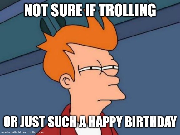 Futurama Fry Meme | NOT SURE IF TROLLING; OR JUST SUCH A HAPPY BIRTHDAY | image tagged in memes,futurama fry | made w/ Imgflip meme maker