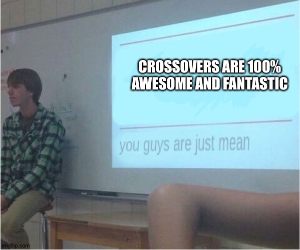 You guys are just mean  | CROSSOVERS ARE 100% AWESOME AND FANTASTIC | image tagged in you guys are just mean | made w/ Imgflip meme maker