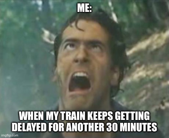 Train delayed forever | ME:; WHEN MY TRAIN KEEPS GETTING DELAYED FOR ANOTHER 30 MINUTES | image tagged in agony ash - evil dead,train,delayed,forever | made w/ Imgflip meme maker