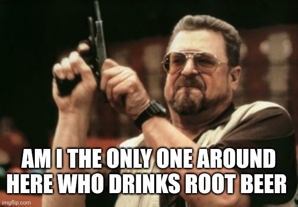 Am I The Only One Around Here | AM I THE ONLY ONE AROUND HERE WHO DRINKS ROOT BEER | image tagged in memes,am i the only one around here | made w/ Imgflip meme maker