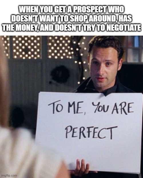 Sales | WHEN YOU GET A PROSPECT WHO DOESN'T WANT TO SHOP AROUND, HAS THE MONEY, AND DOESN'T TRY TO NEGOTIATE | image tagged in to me you are perfect | made w/ Imgflip meme maker