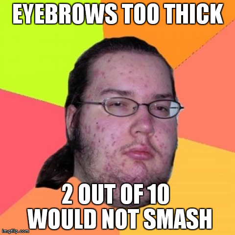 Butthurt Dweller Meme | EYEBROWS TOO THICK 2 OUT OF 10  WOULD NOT SMASH | image tagged in memes,butthurt dweller | made w/ Imgflip meme maker