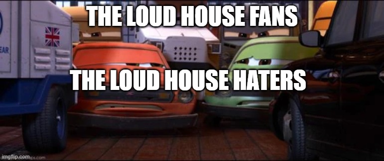 The Loud House haters after entering a room full of fans of The Loud House | THE LOUD HOUSE FANS; THE LOUD HOUSE HATERS | image tagged in memes | made w/ Imgflip meme maker