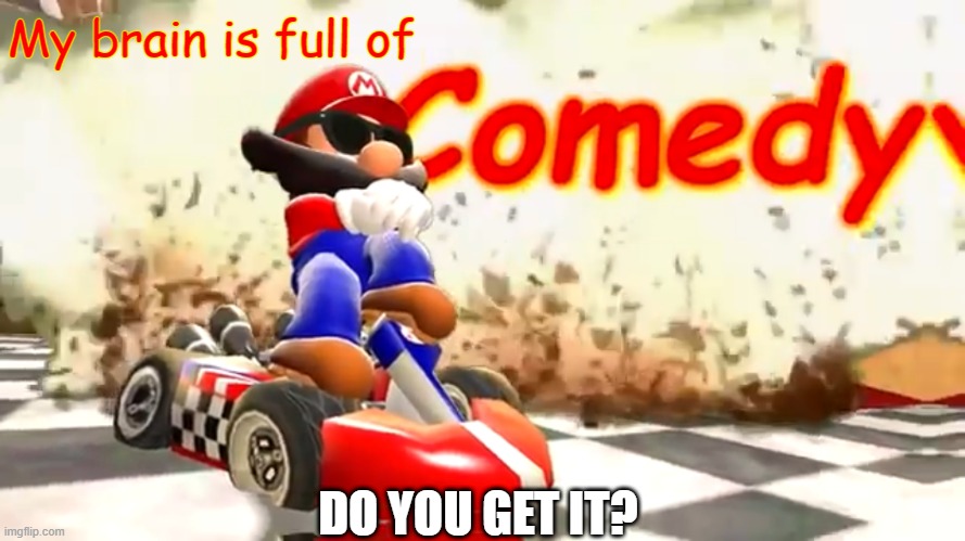 Heh | My brain is full of; DO YOU GET IT? | image tagged in smg4 mario comedy,memes | made w/ Imgflip meme maker