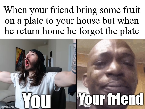 Life | When your friend bring some fruit
 on a plate to your house but when 
he return home he forgot the plate; Your friend; You | image tagged in funny memes,life | made w/ Imgflip meme maker