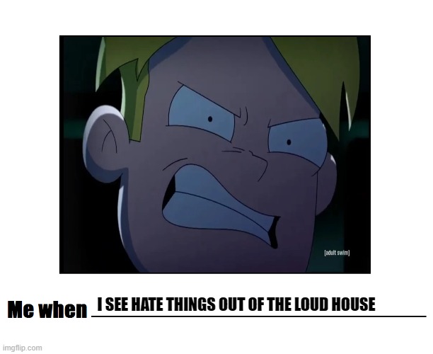 Me when meme | I SEE HATE THINGS OUT OF THE LOUD HOUSE | image tagged in final space | made w/ Imgflip meme maker