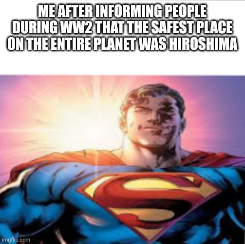 Superman starman meme | ME AFTER INFORMING PEOPLE DURING WW2 THAT THE SAFEST PLACE ON THE ENTIRE PLANET WAS HIROSHIMA | image tagged in superman starman meme | made w/ Imgflip meme maker