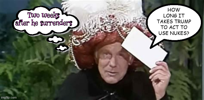 True Tales from Carnac | Two weeks after he surrenders; ﻿HOW LONG IT TAKES TRUMP TO ACT TO USE NUKES? | image tagged in trump tales,johnny carson,carnac the maganificent,bone spurs,putin's puppet,tonight show | made w/ Imgflip meme maker