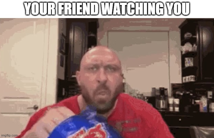YOUR FRIEND WATCHING YOU | made w/ Imgflip meme maker