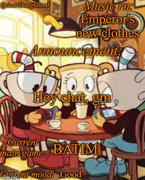 SourDoughBred's Cuphead temp | Emperor's new clothes; Hey chat, gm; BATIM; Good | image tagged in sourdoughbred's cuphead temp | made w/ Imgflip meme maker