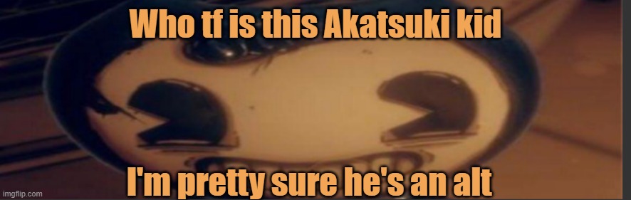 Bendy | Who tf is this Akatsuki kid; I'm pretty sure he's an alt | image tagged in bendy | made w/ Imgflip meme maker