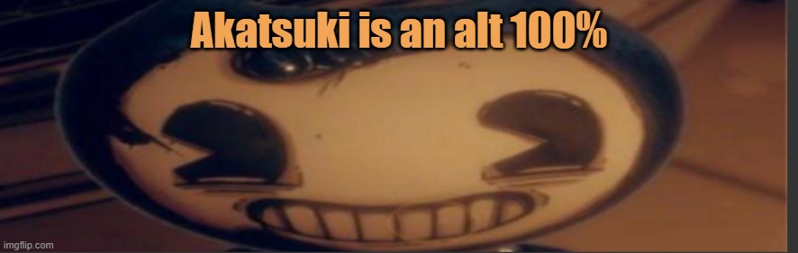 Bendy | Akatsuki is an alt 100% | image tagged in bendy | made w/ Imgflip meme maker