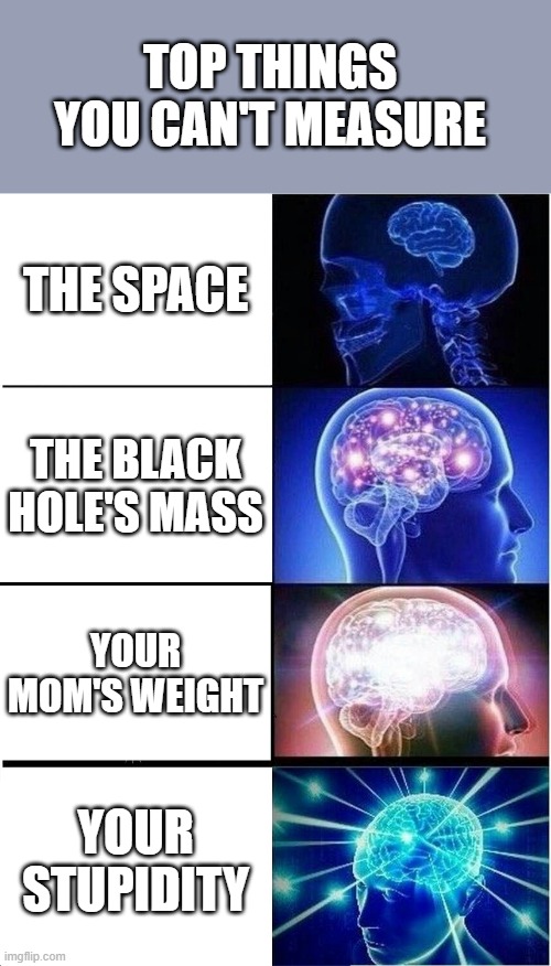 top things you can't measure | TOP THINGS YOU CAN'T MEASURE; THE SPACE; THE BLACK HOLE'S MASS; YOUR MOM'S WEIGHT; YOUR STUPIDITY | image tagged in memes,expanding brain | made w/ Imgflip meme maker