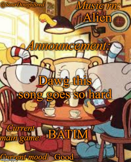 SourDoughBred's Cuphead temp | Alien; Dawg this song goes so hard; BATIM; Good | image tagged in sourdoughbred's cuphead temp | made w/ Imgflip meme maker