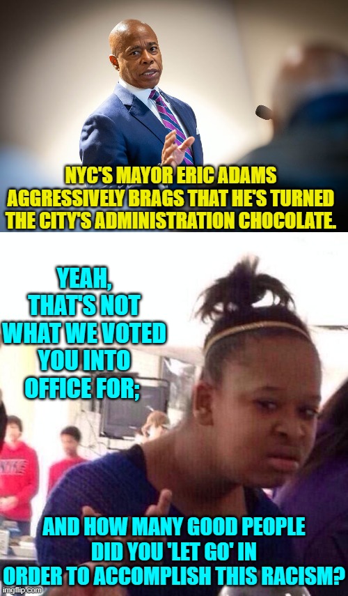 Hmmmm . . . can you say a massive number of lawsuits being filed? | NYC'S MAYOR ERIC ADAMS AGGRESSIVELY BRAGS THAT HE'S TURNED THE CITY'S ADMINISTRATION CHOCOLATE. YEAH, THAT'S NOT WHAT WE VOTED YOU INTO OFFICE FOR;; AND HOW MANY GOOD PEOPLE DID YOU 'LET GO' IN ORDER TO ACCOMPLISH THIS RACISM? | image tagged in yep | made w/ Imgflip meme maker