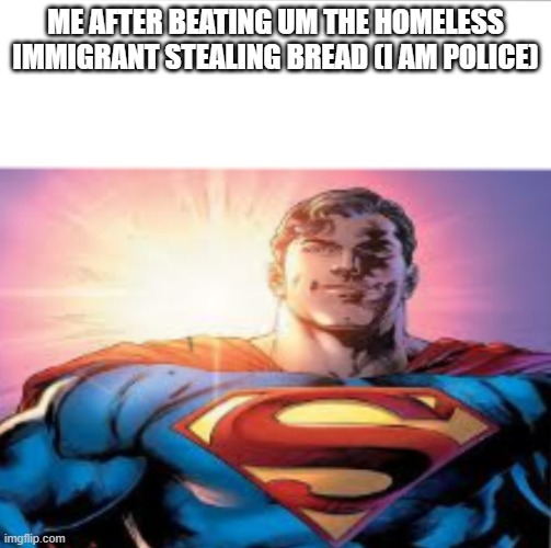 police | ME AFTER BEATING UM THE HOMELESS IMMIGRANT STEALING BREAD (I AM POLICE) | image tagged in superman starman meme | made w/ Imgflip meme maker