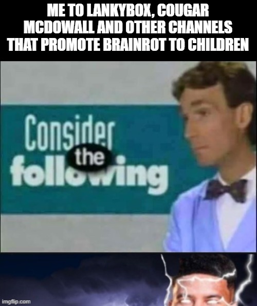 consider the following kill yourself | ME TO LANKYBOX, COUGAR MCDOWALL AND OTHER CHANNELS THAT PROMOTE BRAINROT TO CHILDREN | image tagged in consider the following kill yourself,memes,lankybox,cougar,you should kill yourself now,brain rot | made w/ Imgflip meme maker