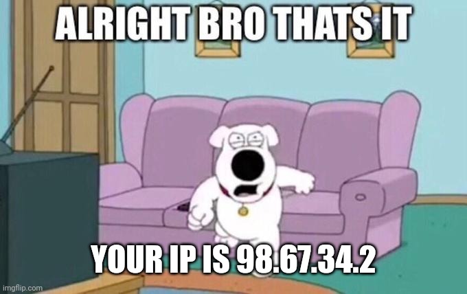 . | YOUR IP IS 98.67.34.2 | made w/ Imgflip meme maker
