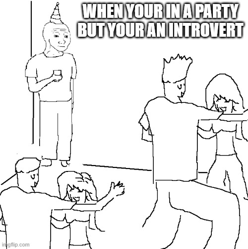 They don't know | WHEN YOUR IN A PARTY BUT YOUR AN INTROVERT | image tagged in they don't know | made w/ Imgflip meme maker