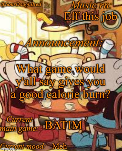 SourDoughBred's Cuphead temp | Eff this job; What game would y'all say gives you a good calorie burn? BATIM; Meh | image tagged in sourdoughbred's cuphead temp | made w/ Imgflip meme maker