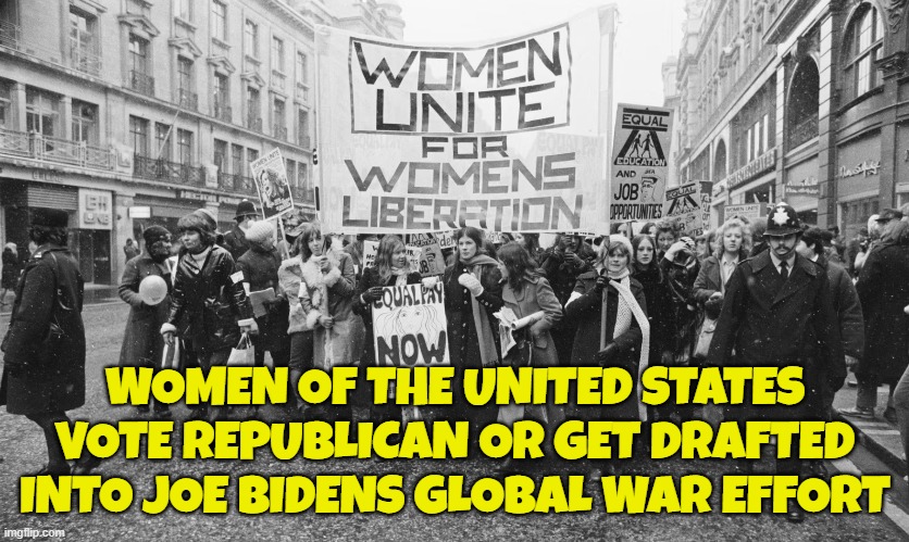 Democrats want to draft women into war | WOMEN OF THE UNITED STATES
VOTE REPUBLICAN OR GET DRAFTED
INTO JOE BIDENS GLOBAL WAR EFFORT | image tagged in draft,world war 3,womens rights,gender equality,equal rights,us military | made w/ Imgflip meme maker