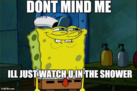 Don't You Squidward Meme | DONT MIND ME ILL JUST WATCH U IN THE SHOWER | image tagged in memes,dont you squidward | made w/ Imgflip meme maker