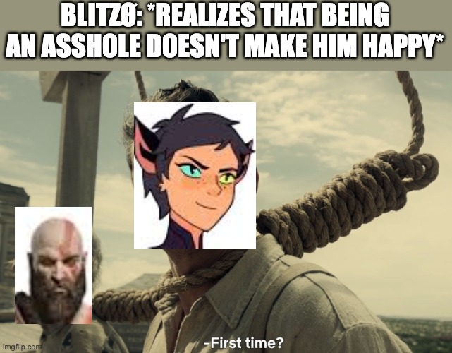 first time | BLITZØ: *REALIZES THAT BEING AN ASSHOLE DOESN'T MAKE HIM HAPPY* | image tagged in first time,helluva boss,god of war,she-ra | made w/ Imgflip meme maker