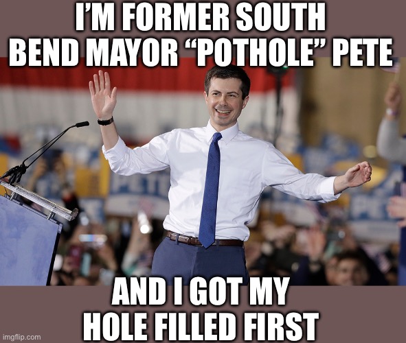 Pete Buttigieg | I’M FORMER SOUTH BEND MAYOR “POTHOLE” PETE AND I GOT MY HOLE FILLED FIRST | image tagged in pete buttigieg | made w/ Imgflip meme maker
