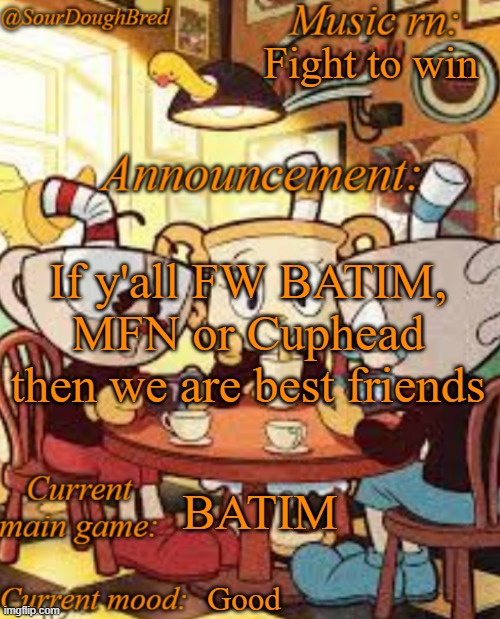 SourDoughBred's Cuphead temp | Fight to win; If y'all FW BATIM, MFN or Cuphead then we are best friends; BATIM; Good | image tagged in sourdoughbred's cuphead temp | made w/ Imgflip meme maker