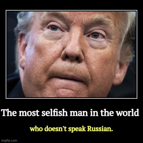 The most selfish man in the world | who doesn't speak Russian. | image tagged in funny,demotivationals,trump,selfish,selfishness,putin | made w/ Imgflip demotivational maker