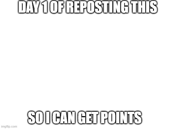 DAY 1 OF REPOSTING THIS; SO I CAN GET POINTS | made w/ Imgflip meme maker