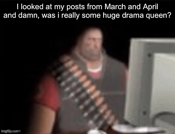 sad heavy computer | I looked at my posts from March and April and damn, was i really some huge drama queen? | image tagged in sad heavy computer | made w/ Imgflip meme maker