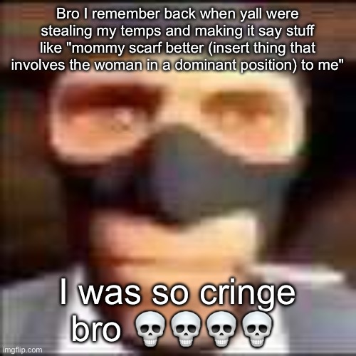 spi | Bro I remember back when yall were stealing my temps and making it say stuff like "mommy scarf better (insert thing that involves the woman in a dominant position) to me"; I was so cringe bro 💀💀💀💀 | image tagged in spi | made w/ Imgflip meme maker