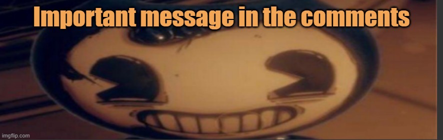 Bendy | Important message in the comments | image tagged in bendy | made w/ Imgflip meme maker