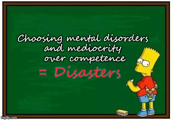 What Bribem brought to the WH | Choosing mental disorders 
and mediocrity 
over competence; = Disasters | image tagged in bart blackboard,disasters | made w/ Imgflip meme maker